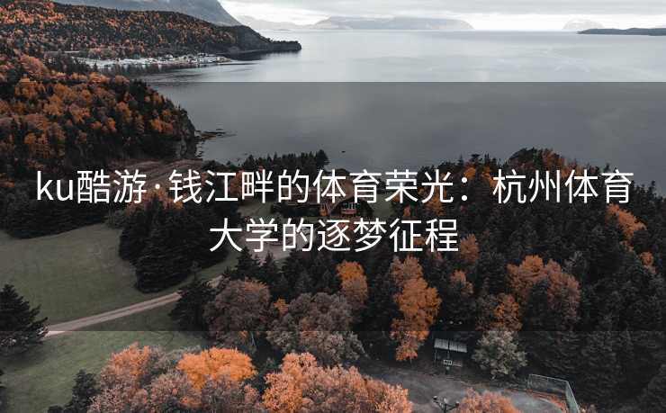 ku酷游·钱江畔的体育荣光：杭州体育大学的逐梦征程