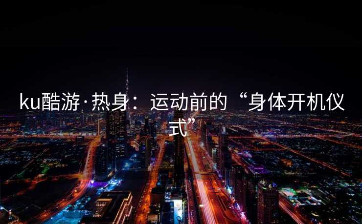 ku酷游·热身：运动前的“身体开机仪式”