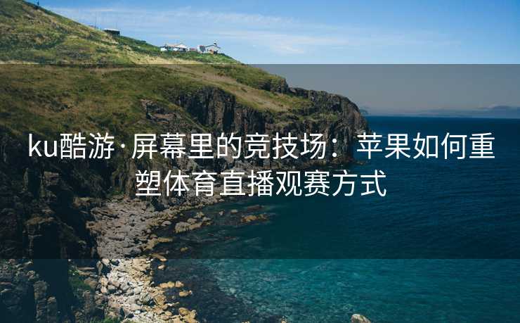 ku酷游·屏幕里的竞技场：苹果如何重塑体育直播观赛方式