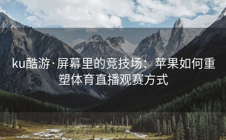 ku酷游·屏幕里的竞技场：苹果如何重塑体育直播观赛方式