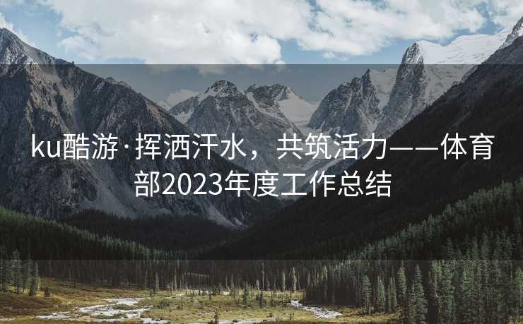 ku酷游·挥洒汗水，共筑活力——体育部2023年度工作总结