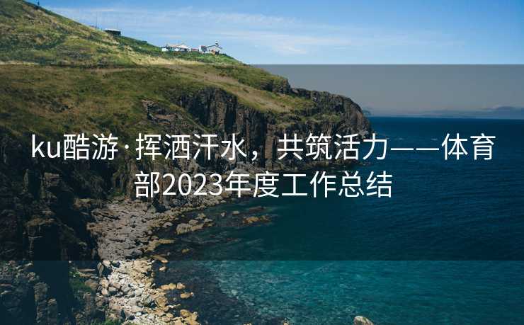 ku酷游·挥洒汗水，共筑活力——体育部2023年度工作总结
