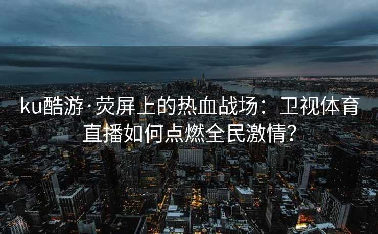 ku酷游·荧屏上的热血战场：卫视体育直播如何点燃全民激情？