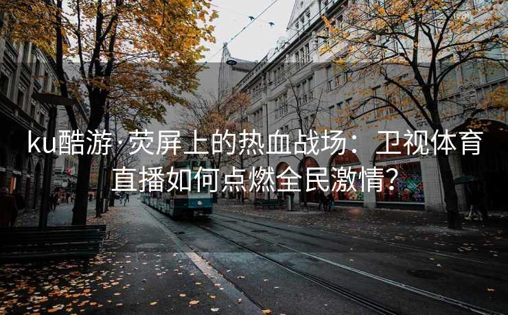 ku酷游·荧屏上的热血战场：卫视体育直播如何点燃全民激情？