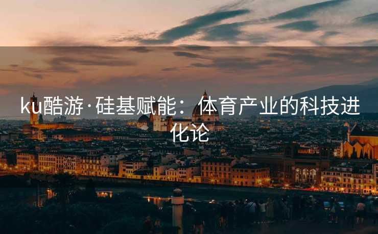 ku酷游·硅基赋能：体育产业的科技进化论