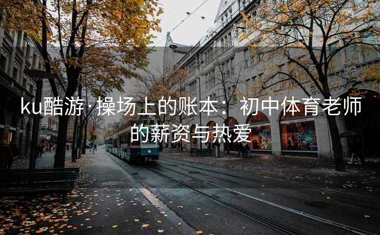ku酷游·操场上的账本：初中体育老师的薪资与热爱
