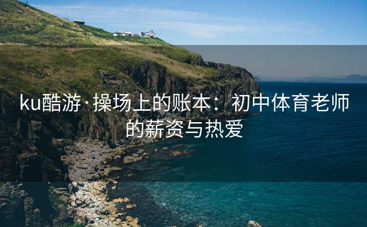 ku酷游·操场上的账本：初中体育老师的薪资与热爱