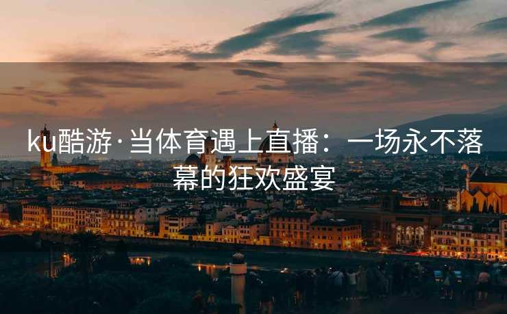 ku酷游·当体育遇上直播：一场永不落幕的狂欢盛宴