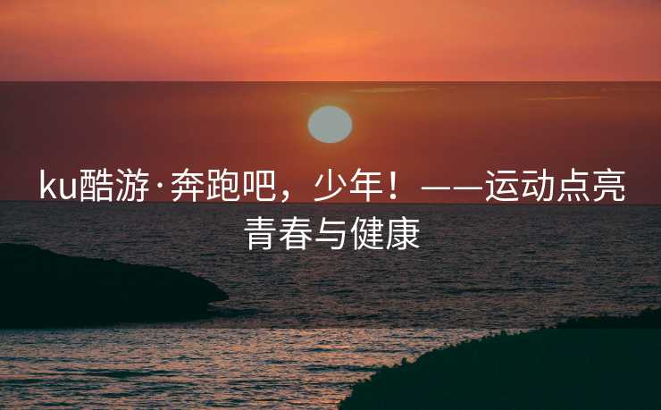 ku酷游·奔跑吧，少年！——运动点亮青春与健康