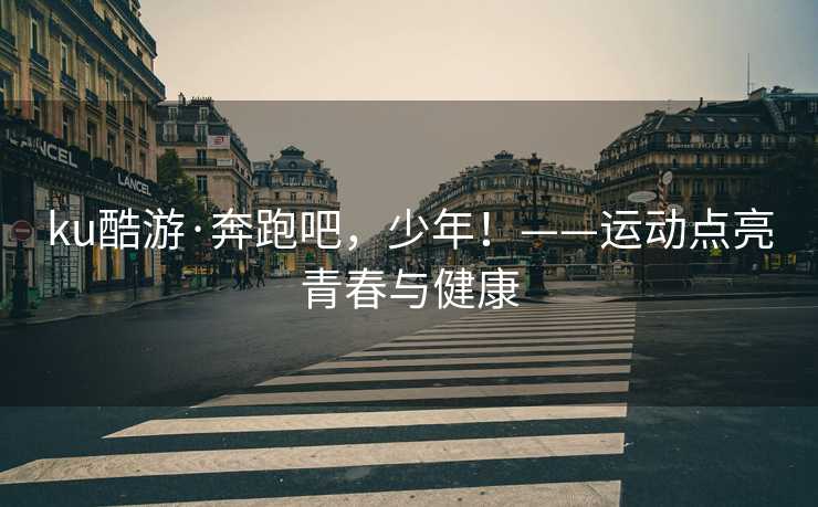 ku酷游·奔跑吧，少年！——运动点亮青春与健康