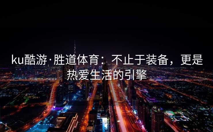 ku酷游·胜道体育：不止于装备，更是热爱生活的引擎
