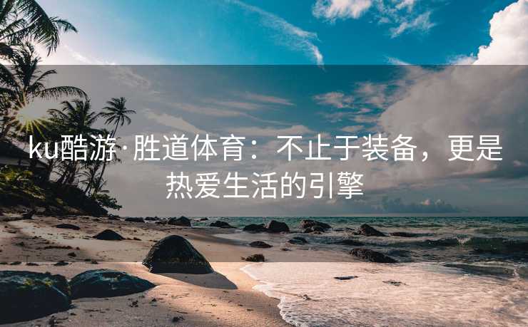 ku酷游·胜道体育：不止于装备，更是热爱生活的引擎