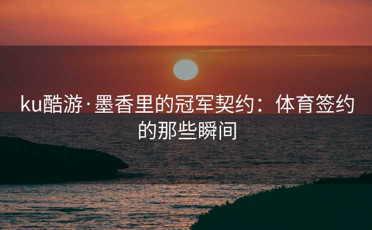 ku酷游·墨香里的冠军契约：体育签约的那些瞬间