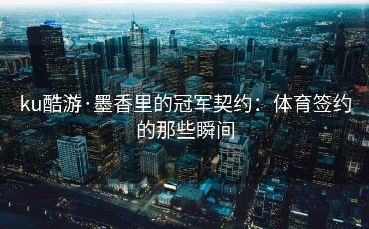 ku酷游·墨香里的冠军契约：体育签约的那些瞬间