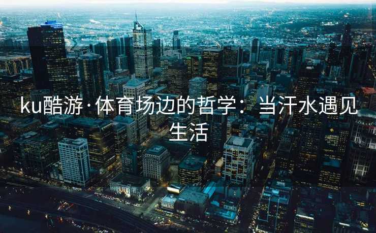 ku酷游·体育场边的哲学：当汗水遇见生活
