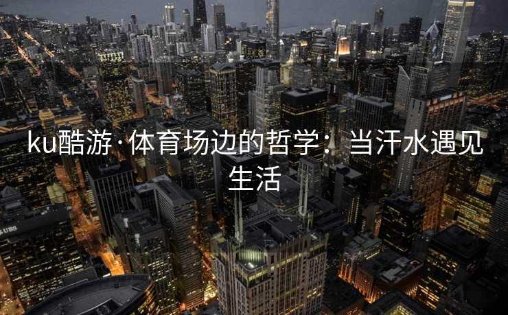 ku酷游·体育场边的哲学：当汗水遇见生活