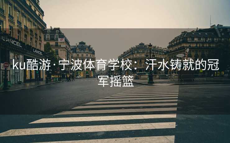ku酷游·宁波体育学校：汗水铸就的冠军摇篮