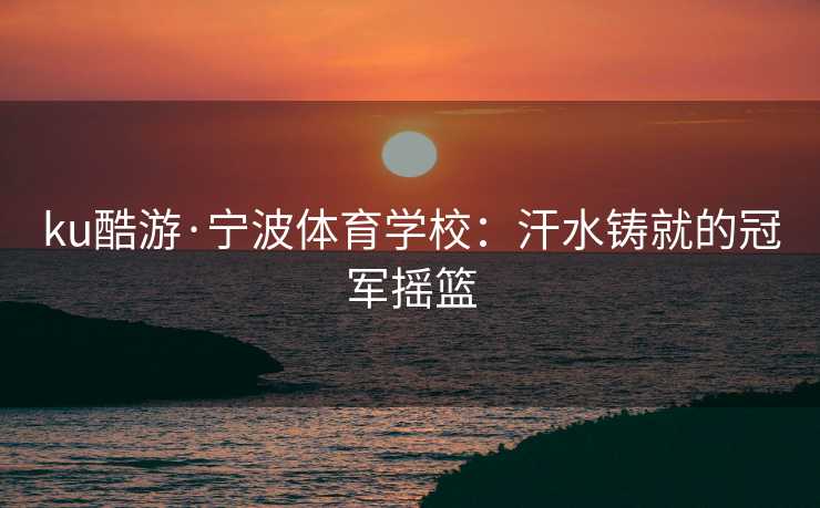 ku酷游·宁波体育学校：汗水铸就的冠军摇篮