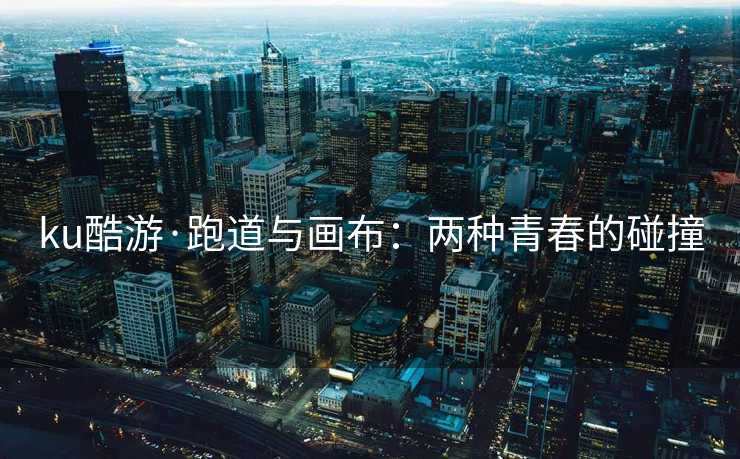 ku酷游·跑道与画布：两种青春的碰撞