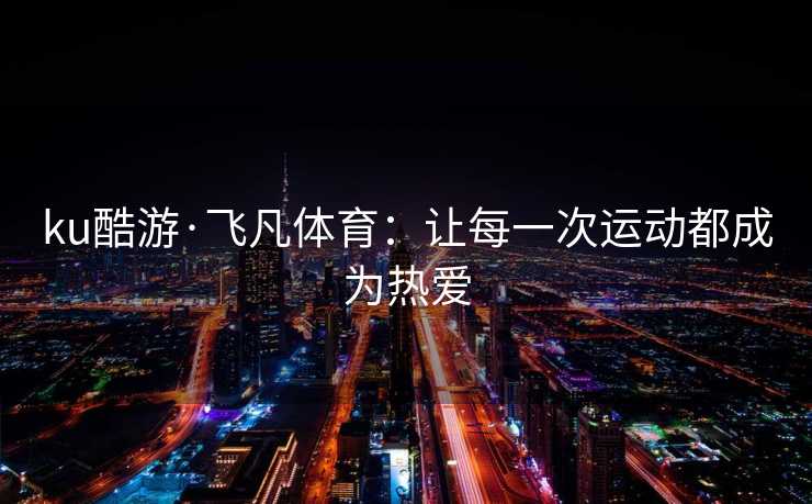 ku酷游·飞凡体育：让每一次运动都成为热爱