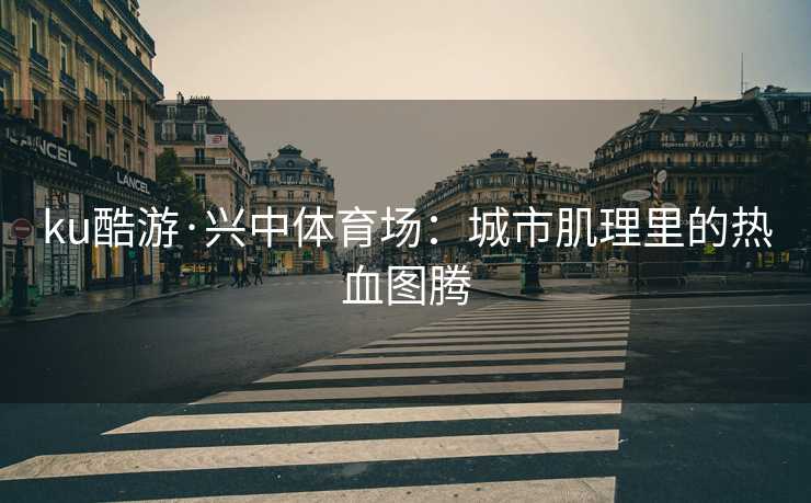 ku酷游·兴中体育场：城市肌理里的热血图腾