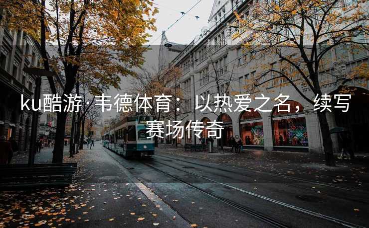 ku酷游·韦德体育：以热爱之名，续写赛场传奇