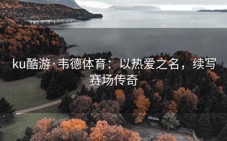 ku酷游·韦德体育：以热爱之名，续写赛场传奇
