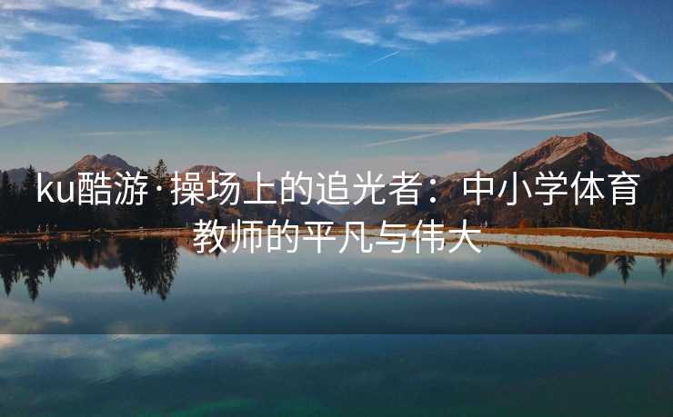 ku酷游·操场上的追光者：中小学体育教师的平凡与伟大