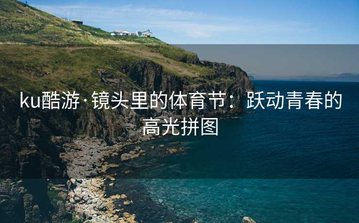ku酷游·镜头里的体育节：跃动青春的高光拼图
