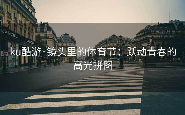 ku酷游·镜头里的体育节：跃动青春的高光拼图