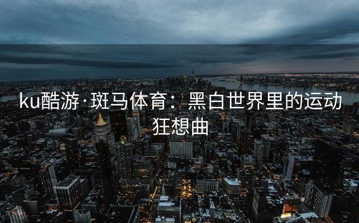 ku酷游·斑马体育：黑白世界里的运动狂想曲