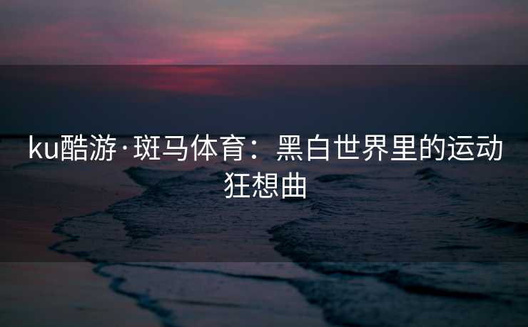 ku酷游·斑马体育：黑白世界里的运动狂想曲