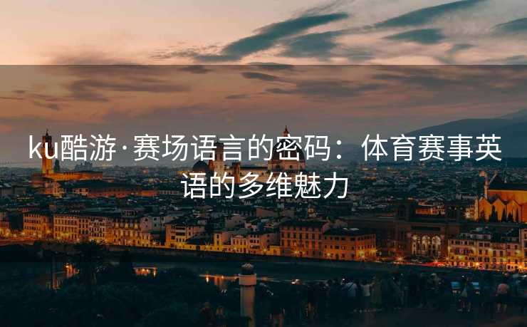 ku酷游·赛场语言的密码：体育赛事英语的多维魅力