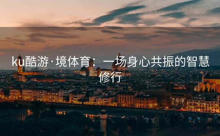 ku酷游·境体育：一场身心共振的智慧修行