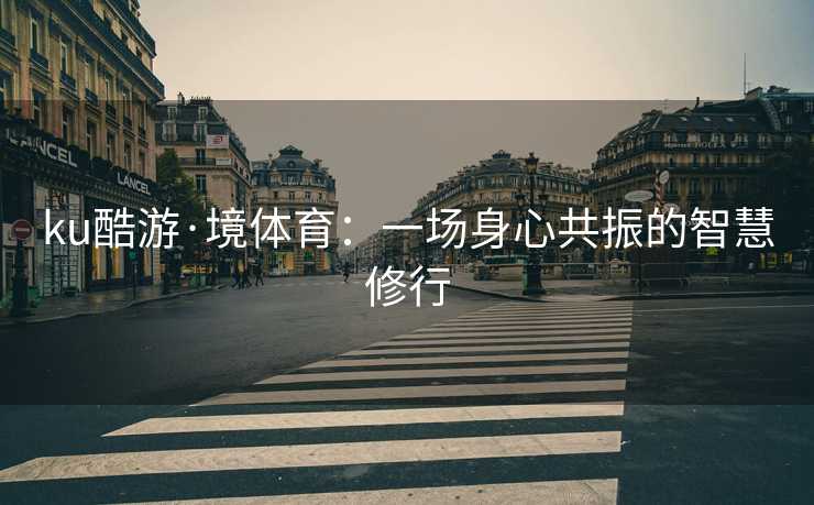 ku酷游·境体育：一场身心共振的智慧修行