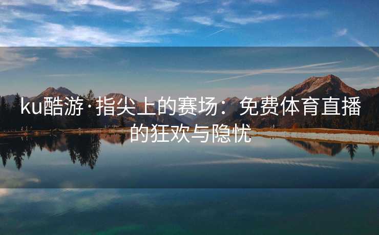 ku酷游·指尖上的赛场：免费体育直播的狂欢与隐忧
