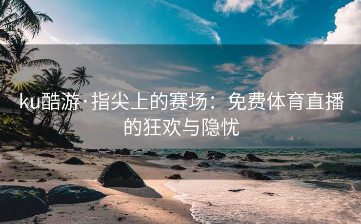 ku酷游·指尖上的赛场：免费体育直播的狂欢与隐忧