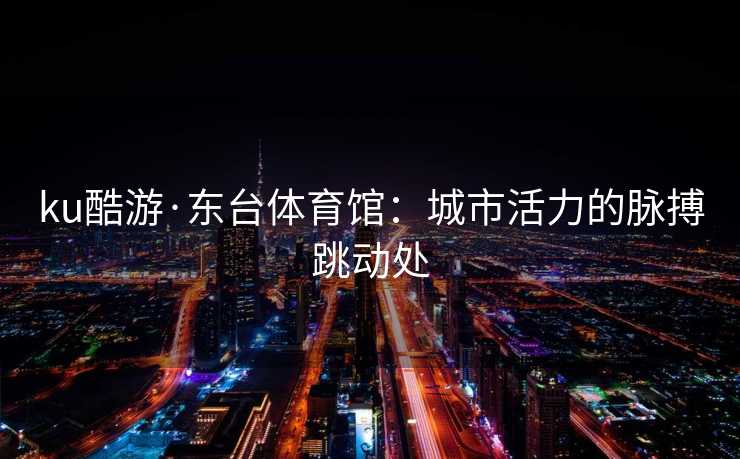 ku酷游·东台体育馆：城市活力的脉搏跳动处