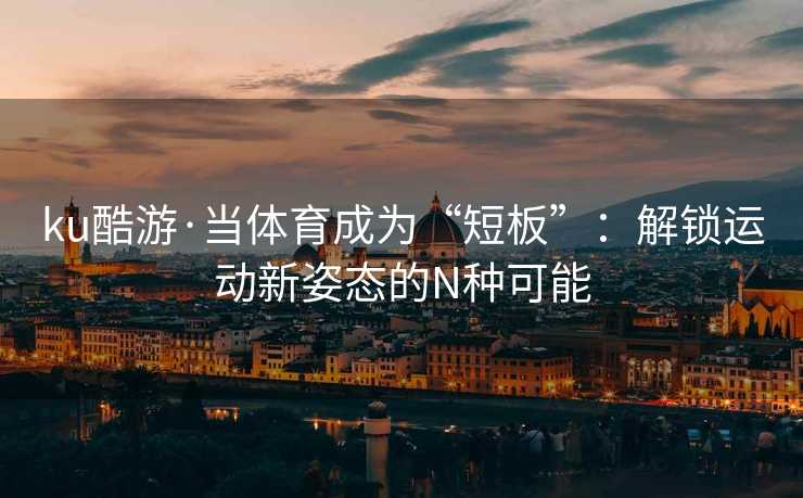 ku酷游·当体育成为“短板”：解锁运动新姿态的N种可能