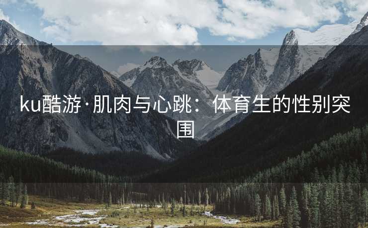 ku酷游·肌肉与心跳：体育生的性别突围