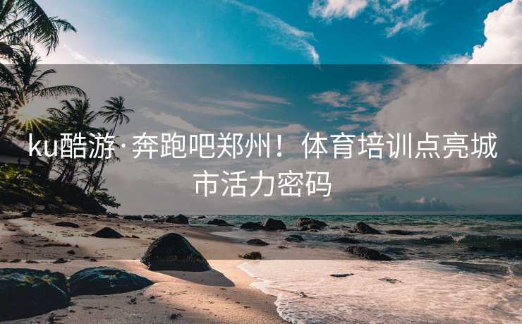 ku酷游·奔跑吧郑州！体育培训点亮城市活力密码