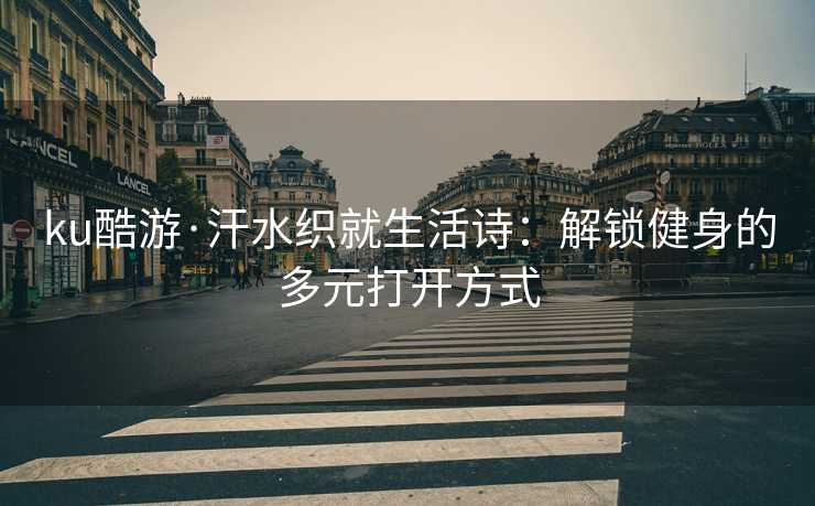 ku酷游·汗水织就生活诗：解锁健身的多元打开方式