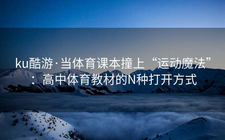 ku酷游·当体育课本撞上“运动魔法”：高中体育教材的N种打开方式