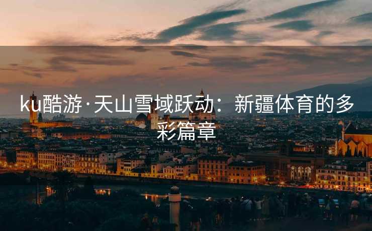 ku酷游·天山雪域跃动：新疆体育的多彩篇章
