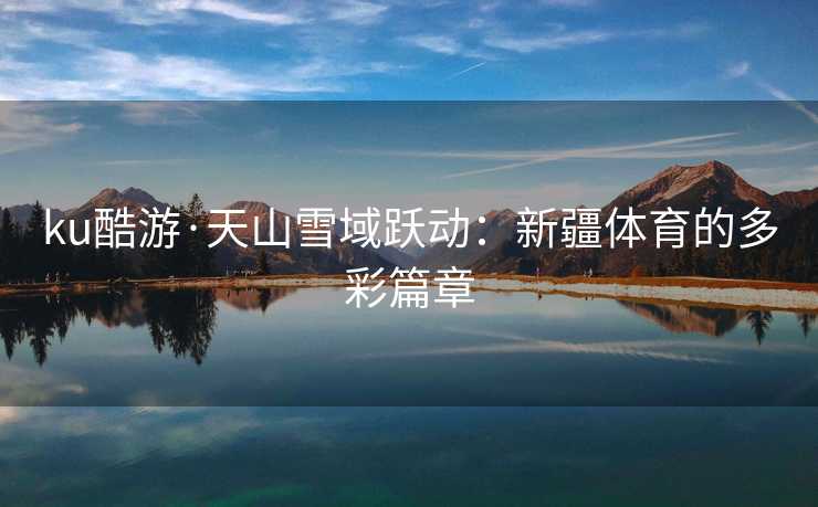 ku酷游·天山雪域跃动：新疆体育的多彩篇章