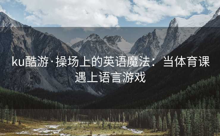 ku酷游·操场上的英语魔法：当体育课遇上语言游戏