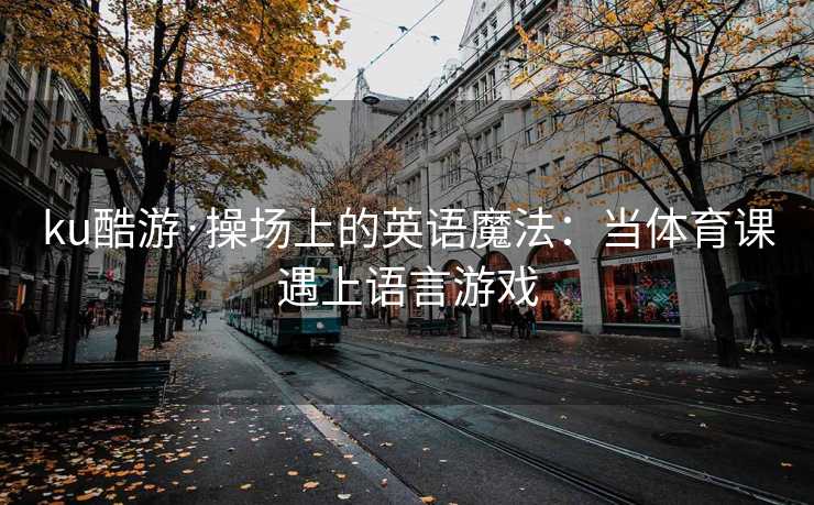 ku酷游·操场上的英语魔法：当体育课遇上语言游戏