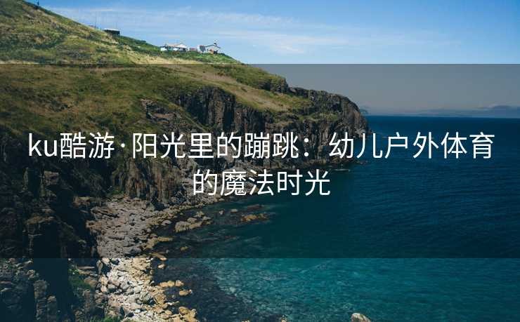 ku酷游·阳光里的蹦跳：幼儿户外体育的魔法时光