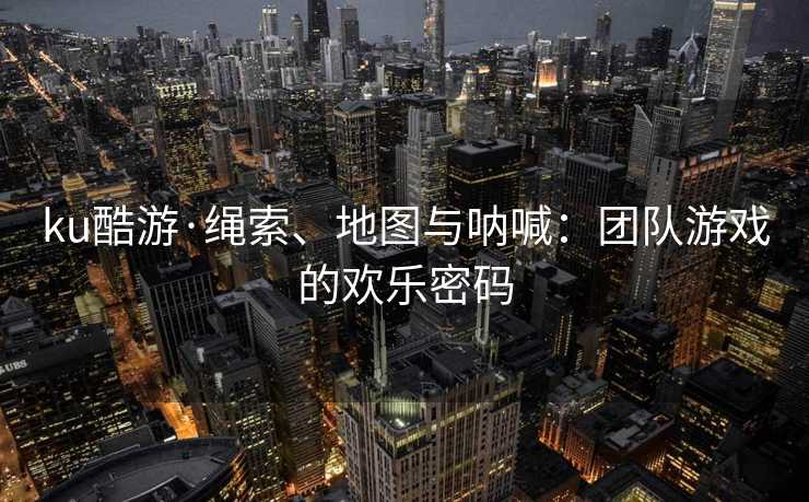 ku酷游·绳索、地图与呐喊：团队游戏的欢乐密码