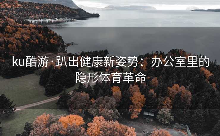 ku酷游·趴出健康新姿势：办公室里的隐形体育革命